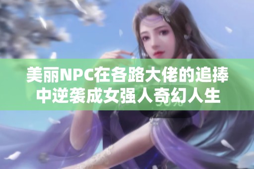 美丽NPC在各路大佬的追捧中逆袭成女强人奇幻人生