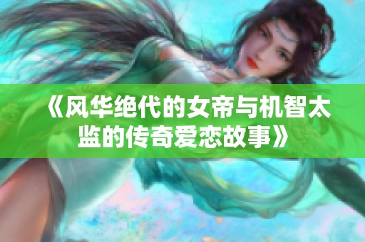 《风华绝代的女帝与机智太监的传奇爱恋故事》