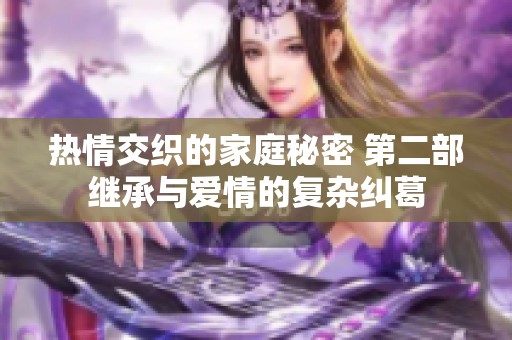 热情交织的家庭秘密 第二部继承与爱情的复杂纠葛