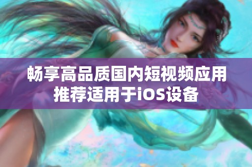 畅享高品质国内短视频应用推荐适用于iOS设备