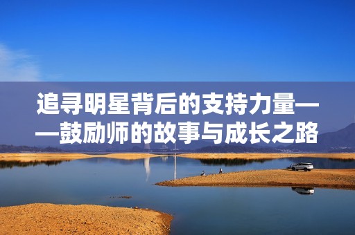 追寻明星背后的支持力量——鼓励师的故事与成长之路