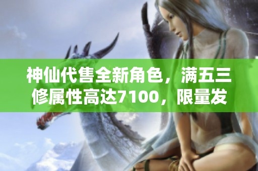 神仙代售全新角色，满五三修属性高达7100，限量发售！