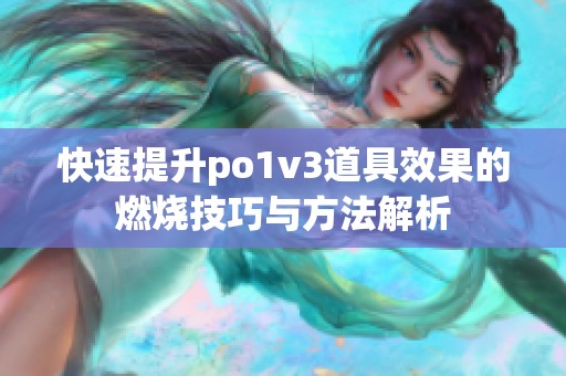 快速提升po1v3道具效果的燃烧技巧与方法解析