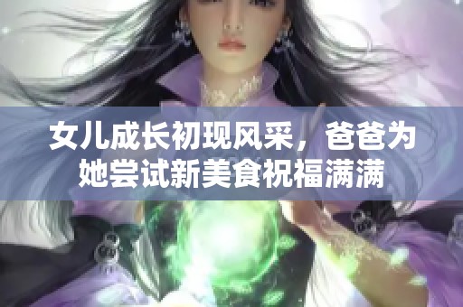 女儿成长初现风采，爸爸为她尝试新美食祝福满满