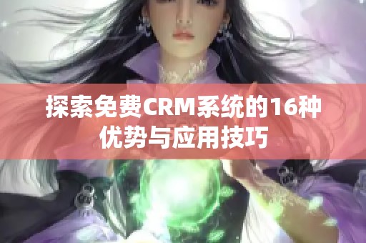 探索免费CRM系统的16种优势与应用技巧