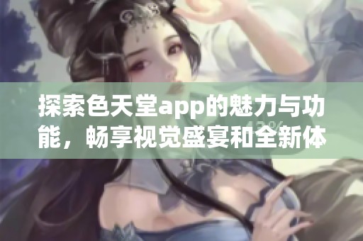 探索色天堂app的魅力与功能，畅享视觉盛宴和全新体验