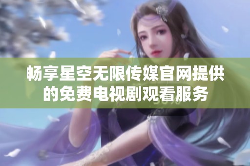 畅享星空无限传媒官网提供的免费电视剧观看服务