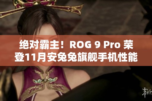 绝对霸主！ROG 9 Pro 荣登11月安兔兔旗舰手机性能榜首