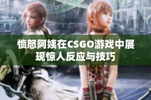 愤怒阿姨在CSGO游戏中展现惊人反应与技巧