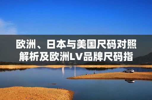 欧洲、日本与美国尺码对照解析及欧洲LV品牌尺码指南