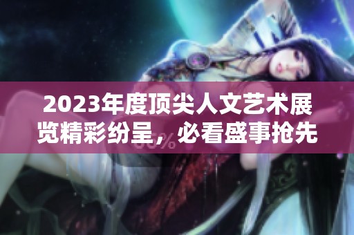 2023年度顶尖人文艺术展览精彩纷呈，必看盛事抢先体验