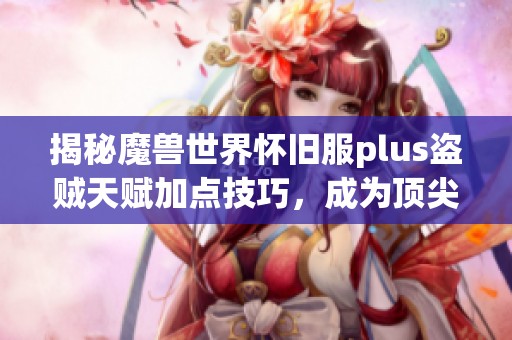 揭秘魔兽世界怀旧服plus盗贼天赋加点技巧，成为顶尖玩家的秘诀