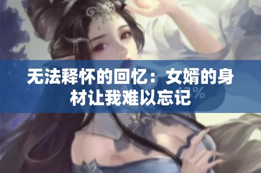 无法释怀的回忆：女婿的身材让我难以忘记