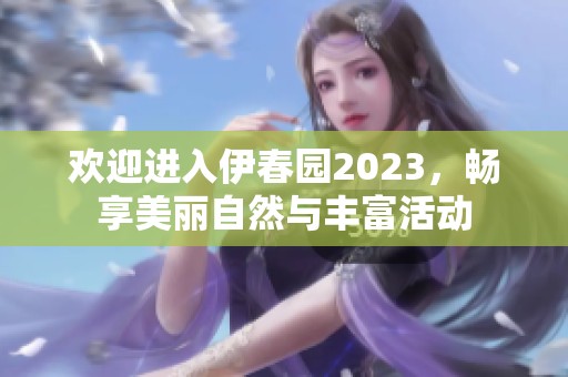 欢迎进入伊春园2023，畅享美丽自然与丰富活动