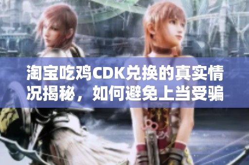 淘宝吃鸡CDK兑换的真实情况揭秘，如何避免上当受骗