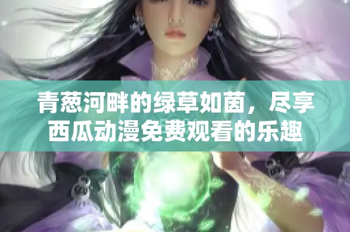 青葱河畔的绿草如茵，尽享西瓜动漫免费观看的乐趣