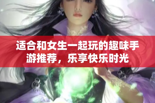 适合和女生一起玩的趣味手游推荐，乐享快乐时光