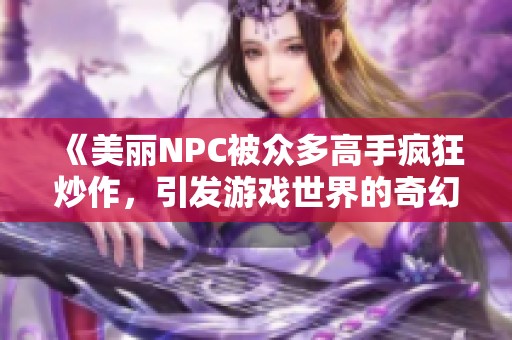 《美丽NPC被众多高手疯狂炒作，引发游戏世界的奇幻冒险》