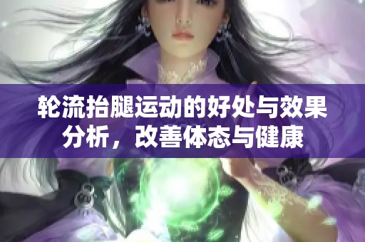 轮流抬腿运动的好处与效果分析，改善体态与健康