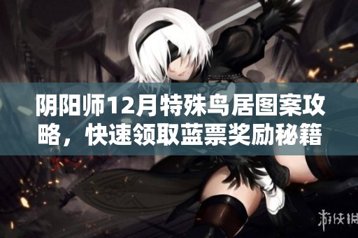 阴阳师12月特殊鸟居图案攻略，快速领取蓝票奖励秘籍！