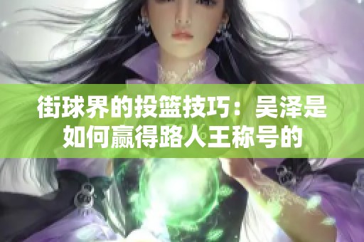 街球界的投篮技巧：吴泽是如何赢得路人王称号的