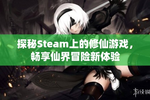 探秘Steam上的修仙游戏，畅享仙界冒险新体验