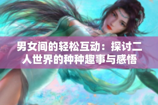 男女间的轻松互动：探讨二人世界的种种趣事与感悟