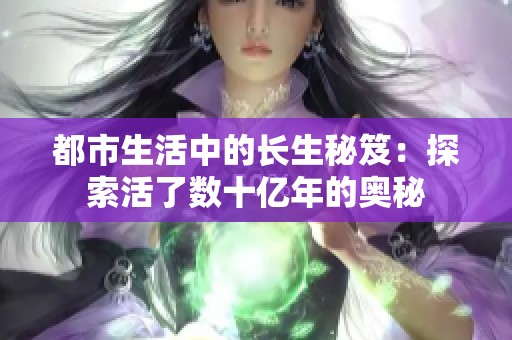 都市生活中的长生秘笈：探索活了数十亿年的奥秘