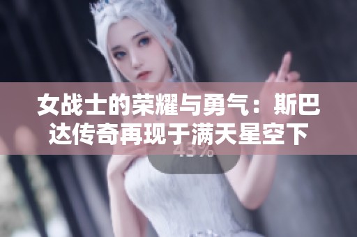 女战士的荣耀与勇气：斯巴达传奇再现于满天星空下