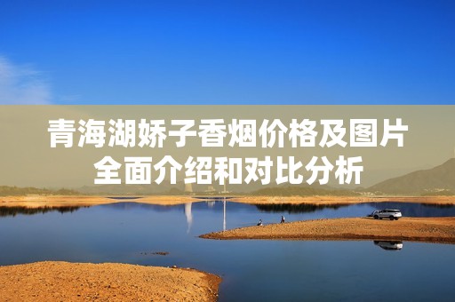 青海湖娇子香烟价格及图片全面介绍和对比分析