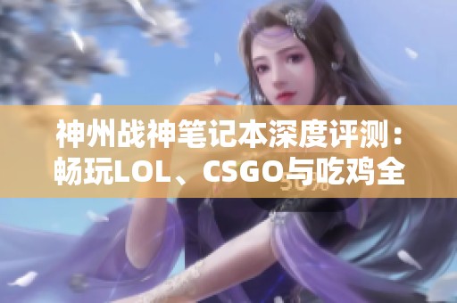 神州战神笔记本深度评测：畅玩LOL、CSGO与吃鸡全无压力