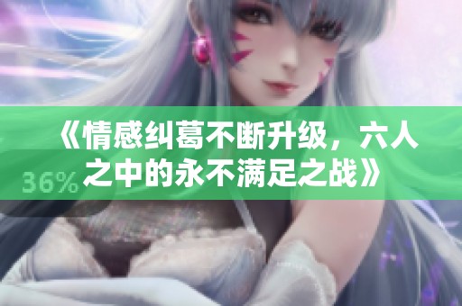 《情感纠葛不断升级，六人之中的永不满足之战》