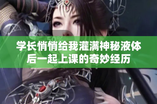 学长悄悄给我灌满神秘液体后一起上课的奇妙经历