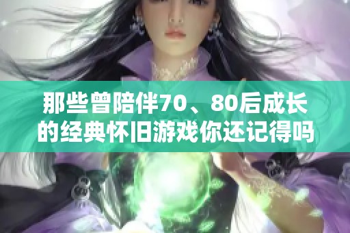 那些曾陪伴70、80后成长的经典怀旧游戏你还记得吗