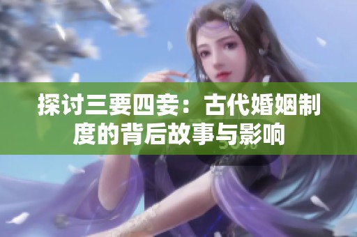 探讨三要四妾：古代婚姻制度的背后故事与影响